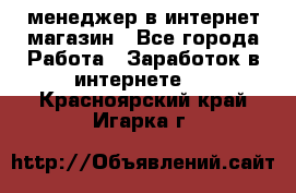 менеджер в интернет магазин - Все города Работа » Заработок в интернете   . Красноярский край,Игарка г.